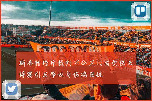 斯洛特怒斥裁判不公正门将受伤未停赛引发争议与伤病困扰