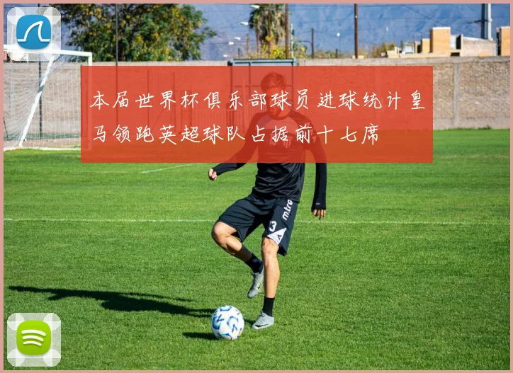 本届世界杯俱乐部球员进球统计皇马领跑英超球队占据前十七席