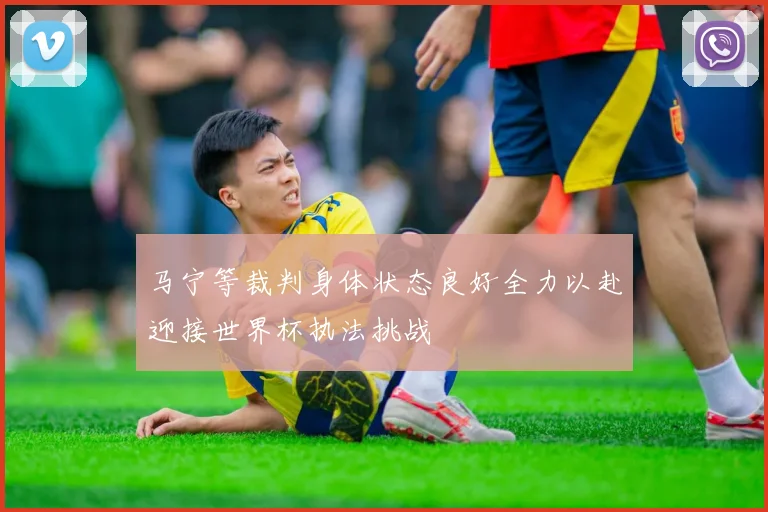 马宁等裁判身体状态良好全力以赴迎接世界杯执法挑战