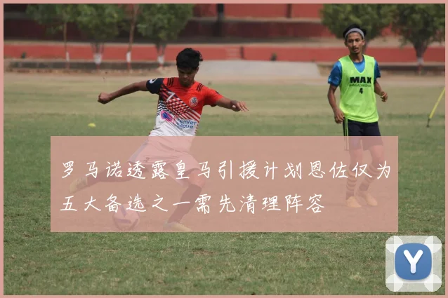 罗马诺透露皇马引援计划恩佐仅为五大备选之一需先清理阵容