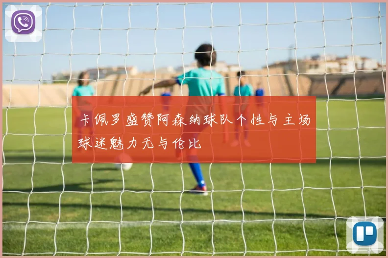 卡佩罗盛赞阿森纳球队个性与主场球迷魅力无与伦比