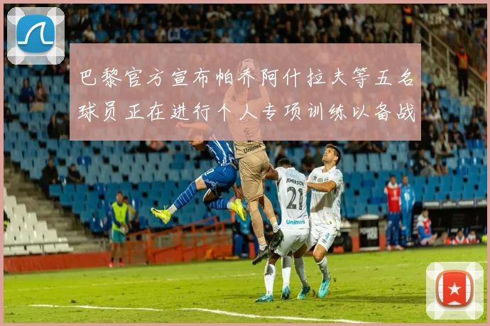 巴黎官方宣布帕乔阿什拉夫等五名球员正在进行个人专项训练以备战新赛季