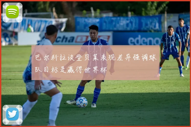 巴尔科拉谈登贝莱表现差异强调球队目标是赢得世界杯