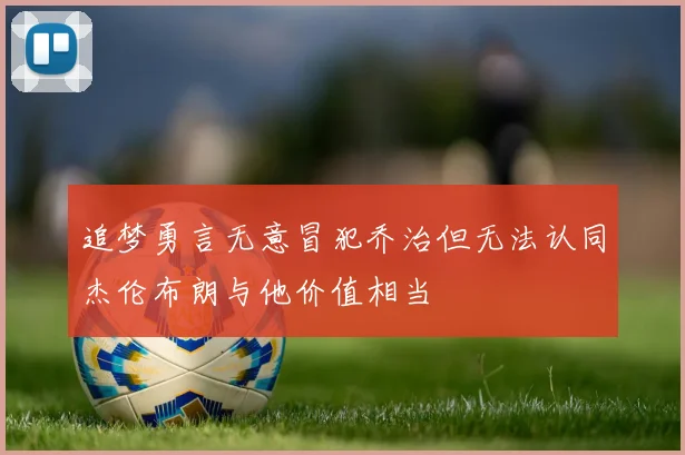 追梦勇言无意冒犯乔治但无法认同杰伦布朗与他价值相当