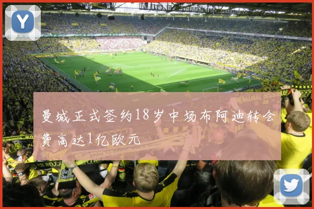 曼城正式签约18岁中场布阿迪转会费高达1亿欧元