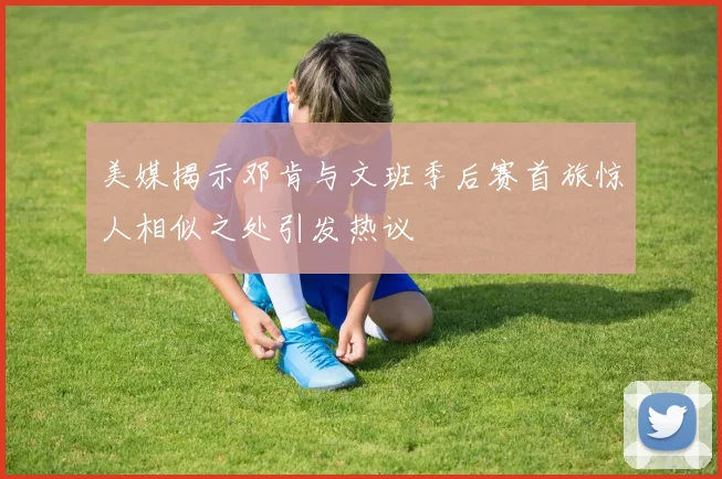 美媒揭示邓肯与文班季后赛首旅惊人相似之处引发热议