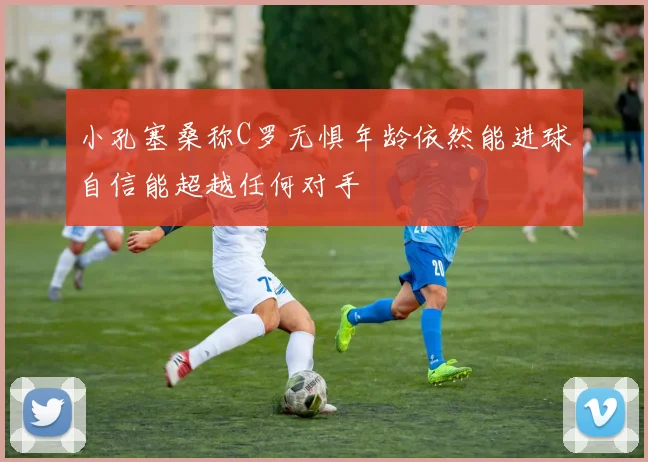 小孔塞桑称C罗无惧年龄依然能进球自信能超越任何对手
