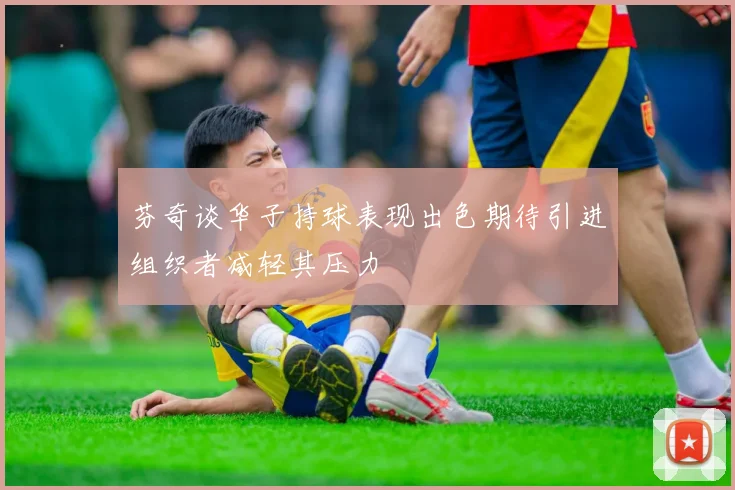 芬奇谈华子持球表现出色期待引进组织者减轻其压力