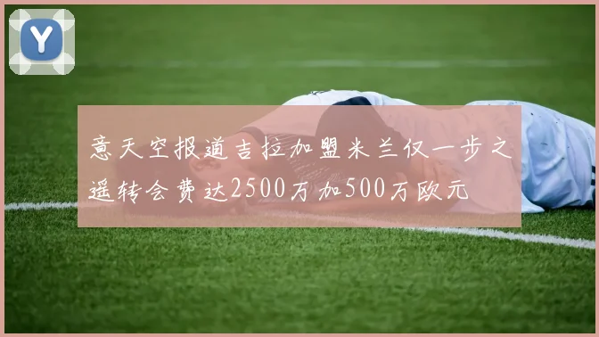 意天空报道吉拉加盟米兰仅一步之遥转会费达2500万加500万欧元