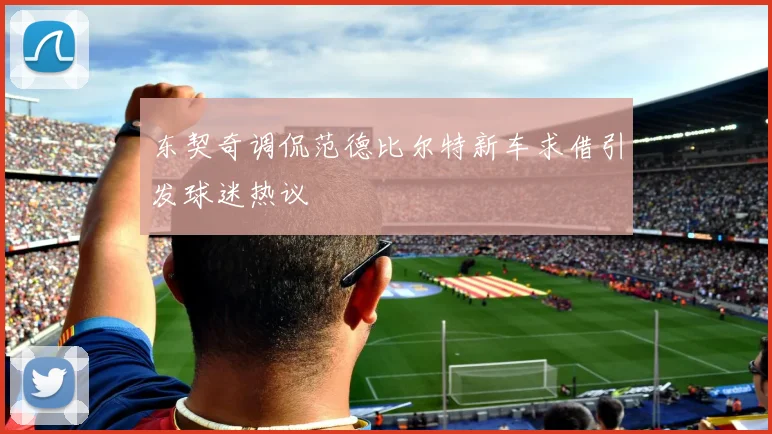 东契奇调侃范德比尔特新车求借引发球迷热议