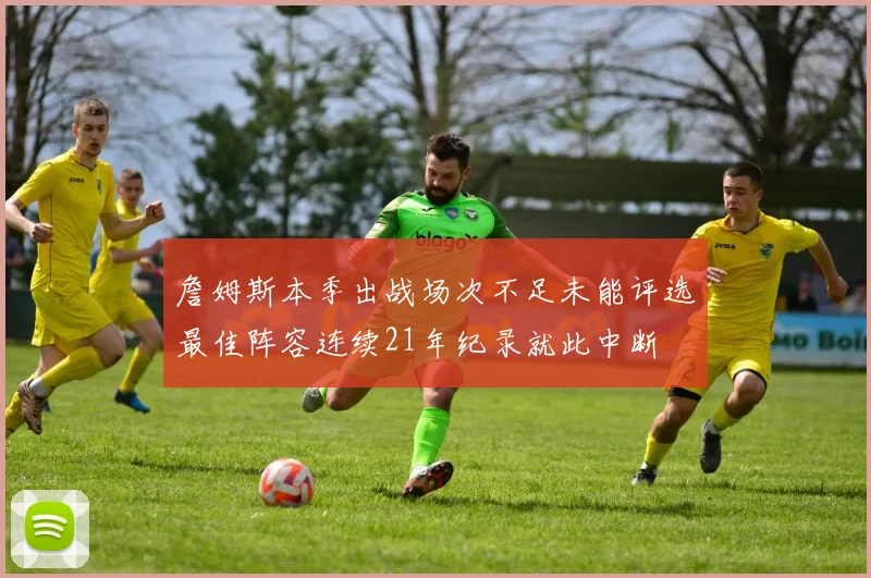 詹姆斯本季出战场次不足未能评选最佳阵容连续21年纪录就此中断