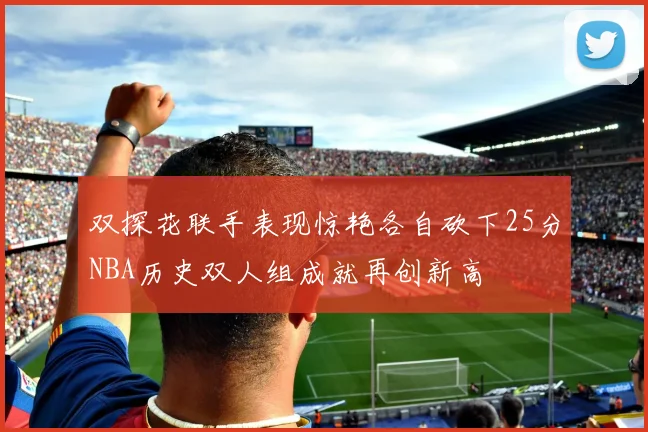 双探花联手表现惊艳各自砍下25分NBA历史双人组成就再创新高