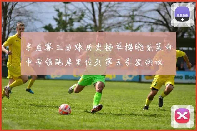 季后赛三分球历史榜单揭晓克莱命中率领跑库里位列第五引发热议