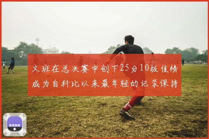 文班在总决赛中创下25分10板佳绩成为自科比以来最年轻的记录保持者