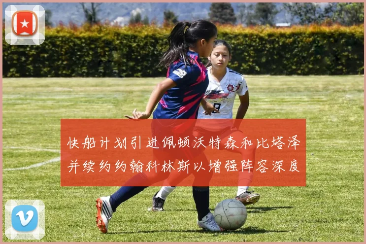 快船计划引进佩顿沃特森和比塔泽并续约约翰科林斯以增强阵容深度