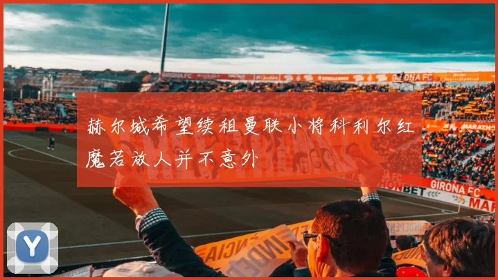 赫尔城希望续租曼联小将科利尔红魔若放人并不意外