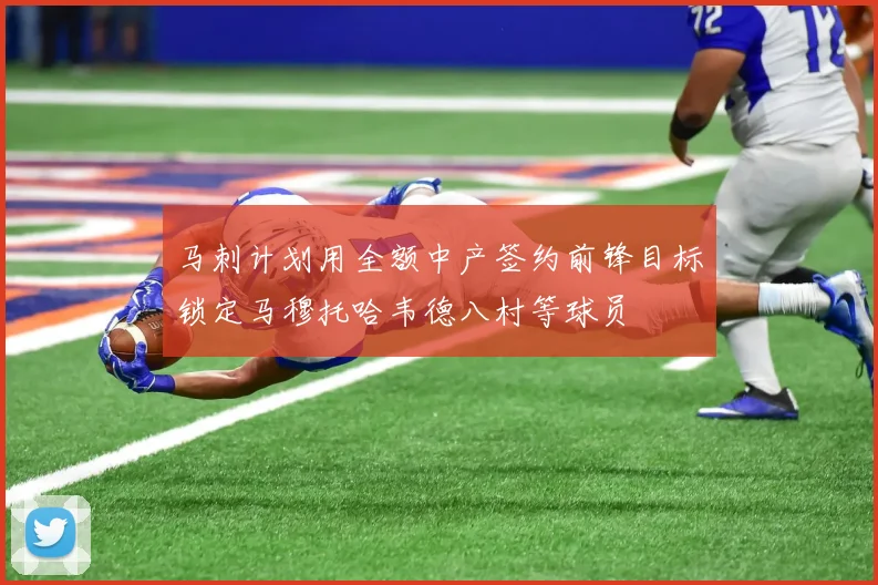 马刺计划用全额中产签约前锋目标锁定马穆托哈韦德八村等球员