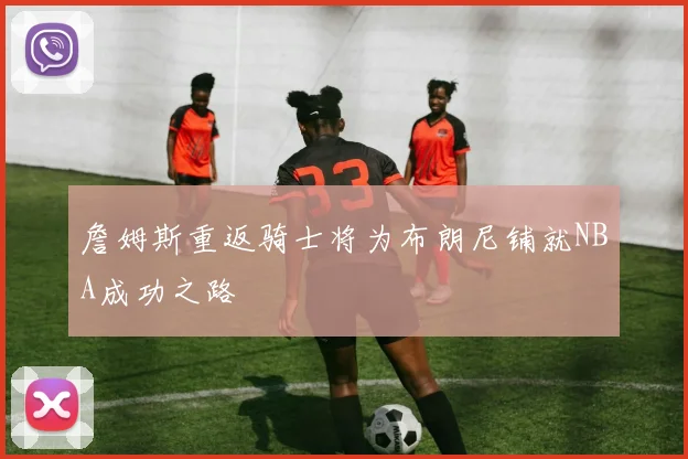 詹姆斯重返骑士将为布朗尼铺就NBA成功之路