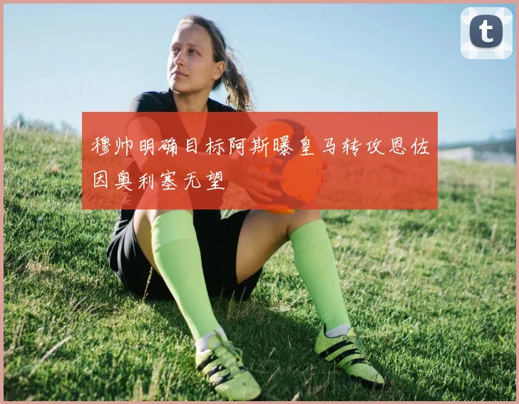 穆帅明确目标阿斯曝皇马转攻恩佐因奥利塞无望