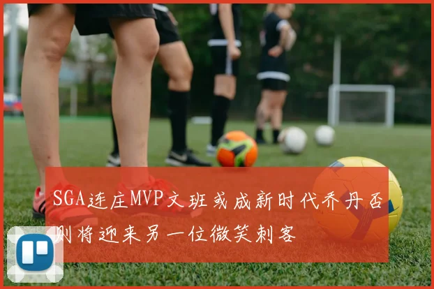 SGA连庄MVP文班或成新时代乔丹否则将迎来另一位微笑刺客