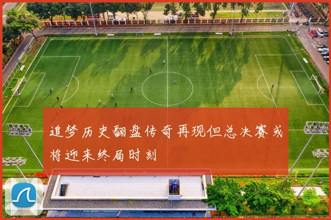 追梦历史翻盘传奇再现但总决赛或将迎来终局时刻