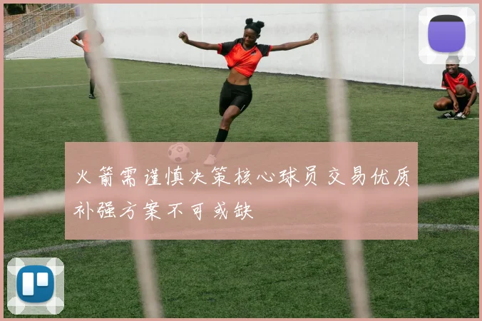 火箭需谨慎决策核心球员交易优质补强方案不可或缺