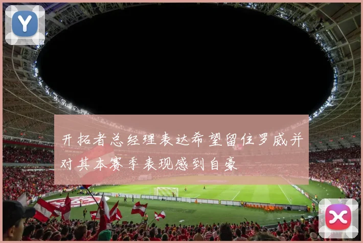 开拓者总经理表达希望留住罗威并对其本赛季表现感到自豪