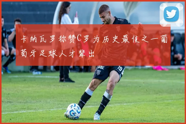 卡纳瓦罗称赞C罗为历史最佳之一葡萄牙足球人才辈出