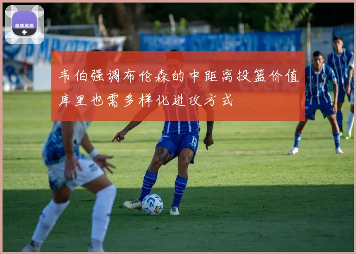 韦伯强调布伦森的中距离投篮价值库里也需多样化进攻方式
