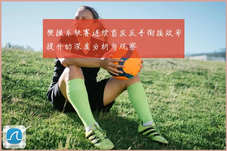 樊振东联赛连续首发反手衔接效率提升的深度分析与观察