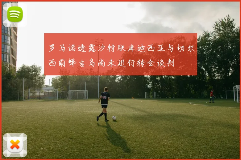 罗马诺透露沙特联库迪西亚与切尔西前锋吉乌尚未进行转会谈判